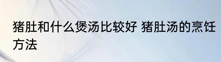 猪肚和什么煲汤比较好 猪肚汤的烹饪方法
