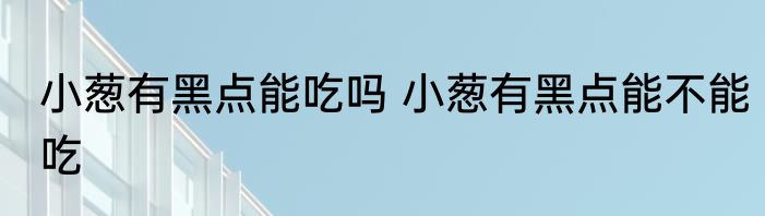 小葱有黑点能吃吗 小葱有黑点能不能吃