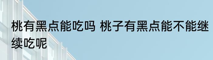 桃有黑点能吃吗 桃子有黑点能不能继续吃呢