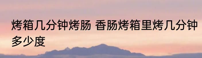 烤箱几分钟烤肠 香肠烤箱里烤几分钟多少度