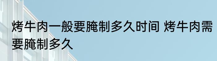 烤牛肉一般要腌制多久时间 烤牛肉需要腌制多久