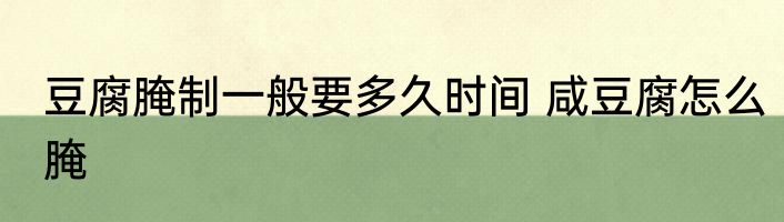 豆腐腌制一般要多久时间 咸豆腐怎么腌
