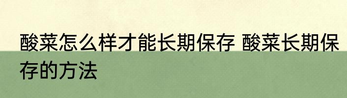 酸菜怎么样才能长期保存 酸菜长期保存的方法