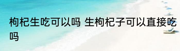 枸杞生吃可以吗 生枸杞子可以直接吃吗