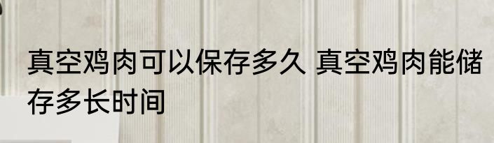 真空鸡肉可以保存多久 真空鸡肉能储存多长时间