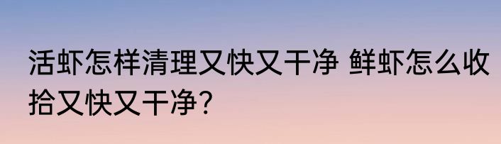 活虾怎样清理又快又干净 鲜虾怎么收拾又快又干净?