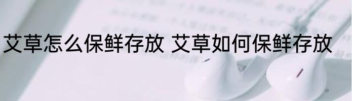 艾草怎么保鲜存放 艾草如何保鲜存放