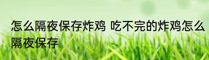 怎么隔夜保存炸鸡 吃不完的炸鸡怎么隔夜保存