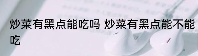 炒菜有黑点能吃吗 炒菜有黑点能不能吃