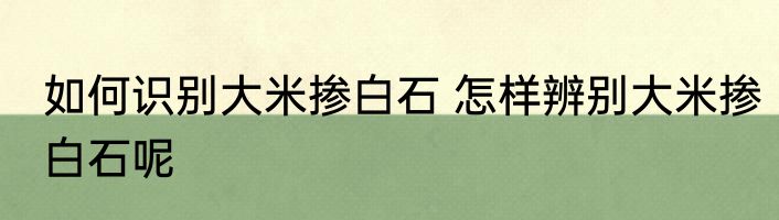 如何识别大米掺白石 怎样辨别大米掺白石呢