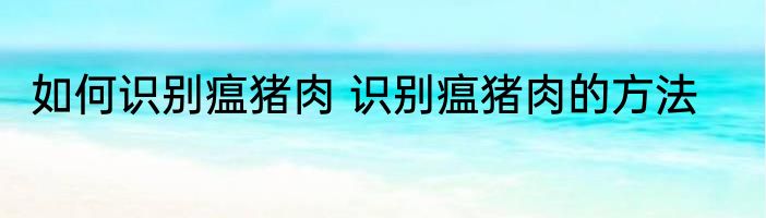 如何识别瘟猪肉 识别瘟猪肉的方法