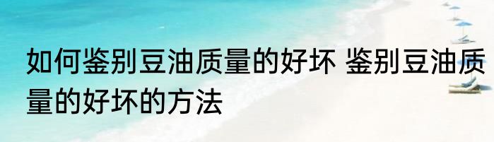 如何鉴别豆油质量的好坏 鉴别豆油质量的好坏的方法