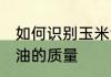 如何识别玉米油的质量 怎样识别玉米油的质量