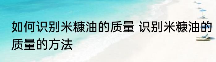 如何识别米糠油的质量 识别米糠油的质量的方法