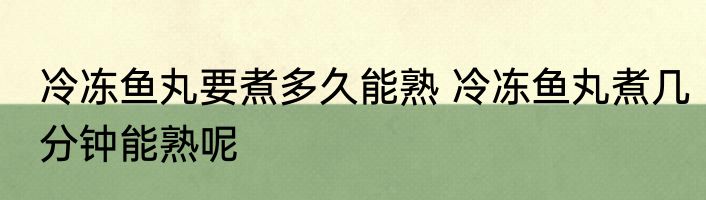 冷冻鱼丸要煮多久能熟 冷冻鱼丸煮几分钟能熟呢