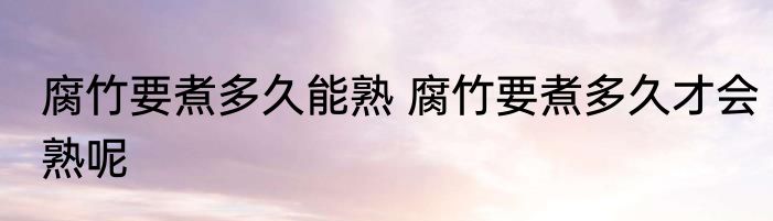 腐竹要煮多久能熟 腐竹要煮多久才会熟呢