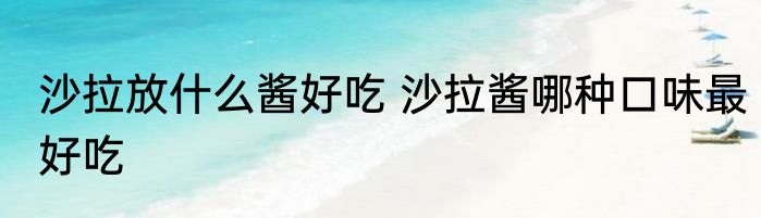 沙拉放什么酱好吃 沙拉酱哪种口味最好吃