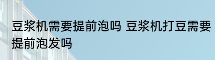 豆浆机需要提前泡吗 豆浆机打豆需要提前泡发吗