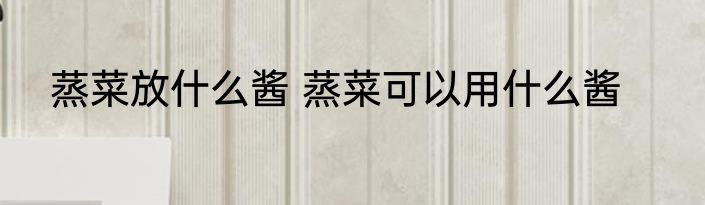 蒸菜放什么酱 蒸菜可以用什么酱