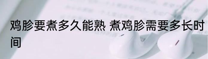 鸡胗要煮多久能熟 煮鸡胗需要多长时间