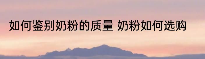 如何鉴别奶粉的质量 奶粉如何选购