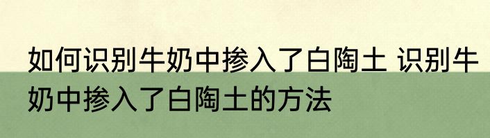 如何识别牛奶中掺入了白陶土 识别牛奶中掺入了白陶土的方法