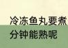 冷冻鱼丸要煮多久能熟 冷冻鱼丸煮几分钟能熟呢