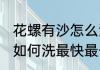花螺有沙怎么洗最快最干净 花螺有沙如何洗最快最干净