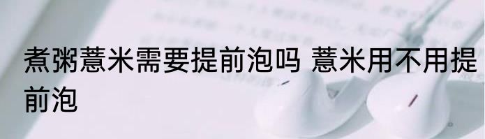 煮粥薏米需要提前泡吗 薏米用不用提前泡