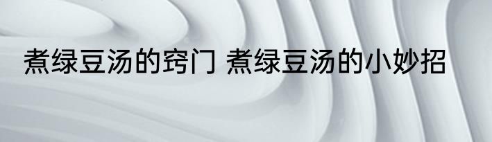 煮绿豆汤的窍门 煮绿豆汤的小妙招