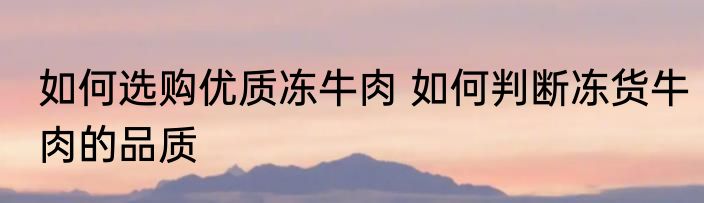 如何选购优质冻牛肉 如何判断冻货牛肉的品质