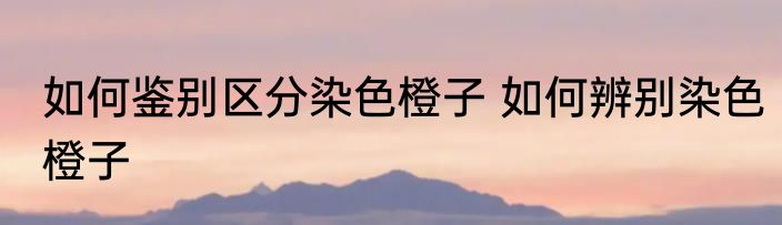 如何鉴别区分染色橙子 如何辨别染色橙子