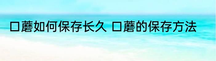 口蘑如何保存长久 口蘑的保存方法