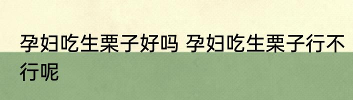 孕妇吃生栗子好吗 孕妇吃生栗子行不行呢