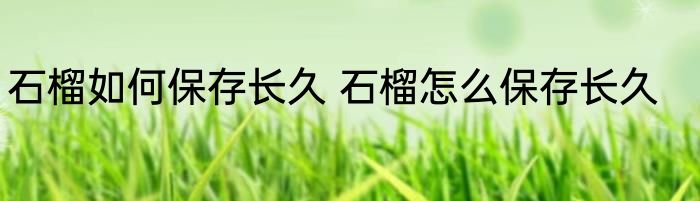 石榴如何保存长久 石榴怎么保存长久