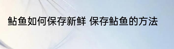 鲇鱼如何保存新鲜 保存鲇鱼的方法