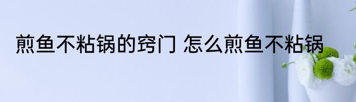 煎鱼不粘锅的窍门 怎么煎鱼不粘锅