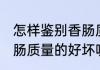 怎样鉴别香肠质量的优劣 如何鉴别香肠质量的好坏呢