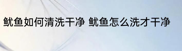 鱿鱼如何清洗干净 鱿鱼怎么洗才干净