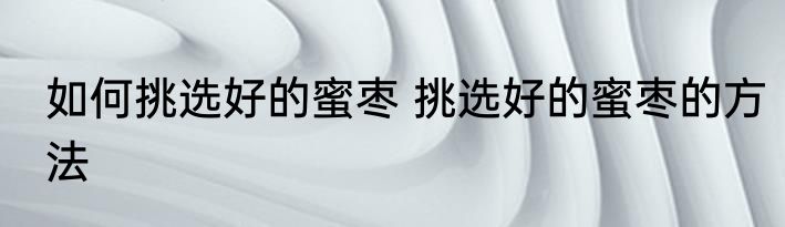 如何挑选好的蜜枣 挑选好的蜜枣的方法