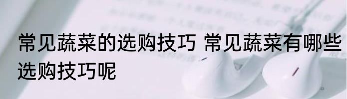 常见蔬菜的选购技巧 常见蔬菜有哪些选购技巧呢