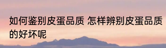 如何鉴别皮蛋品质 怎样辨别皮蛋品质的好坏呢