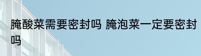 腌酸菜需要密封吗 腌泡菜一定要密封吗