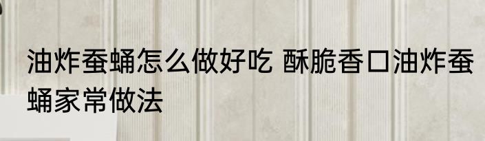 油炸蚕蛹怎么做好吃 酥脆香口油炸蚕蛹家常做法