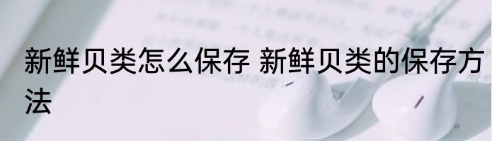 新鲜贝类怎么保存 新鲜贝类的保存方法