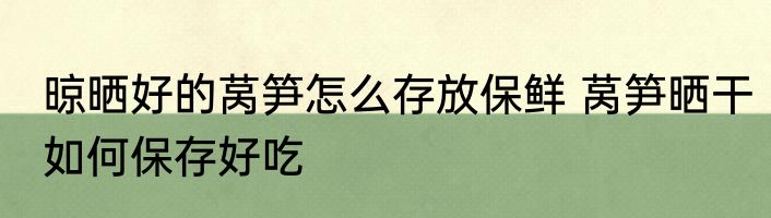 晾晒好的莴笋怎么存放保鲜 莴笋晒干如何保存好吃