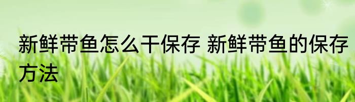 新鲜带鱼怎么干保存 新鲜带鱼的保存方法