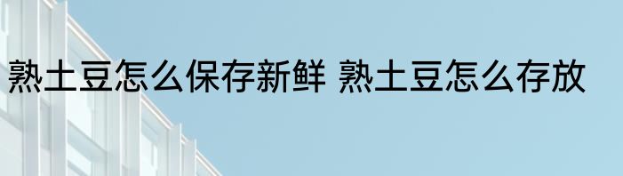 熟土豆怎么保存新鲜 熟土豆怎么存放
