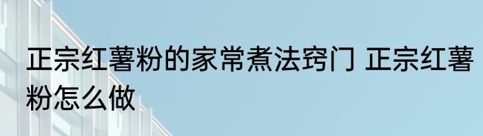 正宗红薯粉的家常煮法窍门 正宗红薯粉怎么做