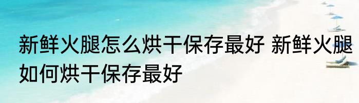 新鲜火腿怎么烘干保存最好 新鲜火腿如何烘干保存最好